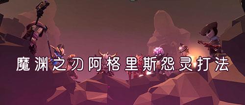 魔渊之刃阿格里斯的怨灵怎么打（魔渊之刃30层怨灵怎么打）