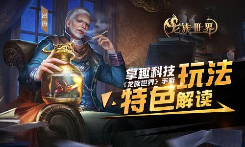 掌趣科技龙族世界手游特色玩法解读（掌趣科技的游戏）